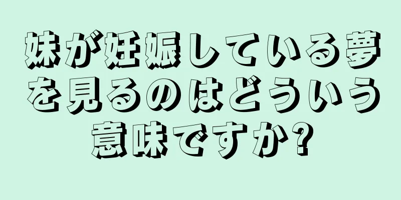 妹が妊娠している夢を見るのはどういう意味ですか?