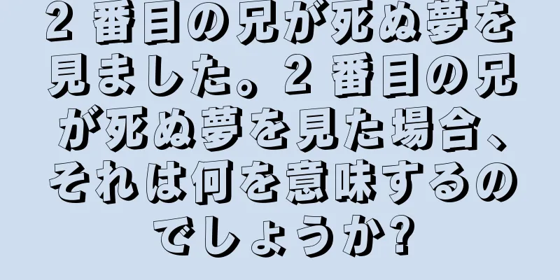 2 番目の兄が死ぬ夢を見ました。2 番目の兄が死ぬ夢を見た場合、それは何を意味するのでしょうか?