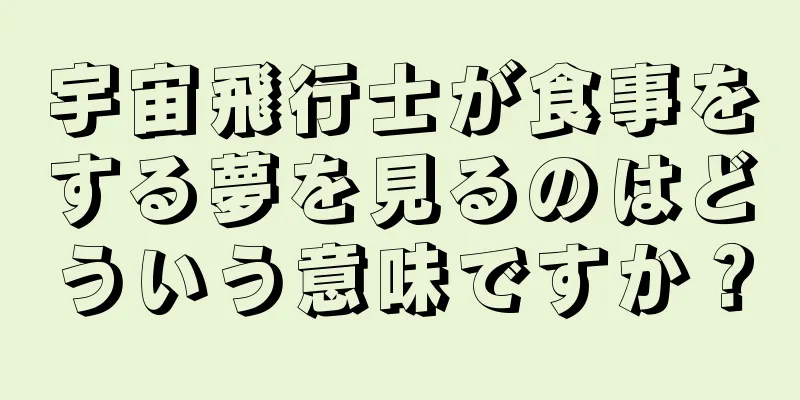 宇宙飛行士が食事をする夢を見るのはどういう意味ですか？