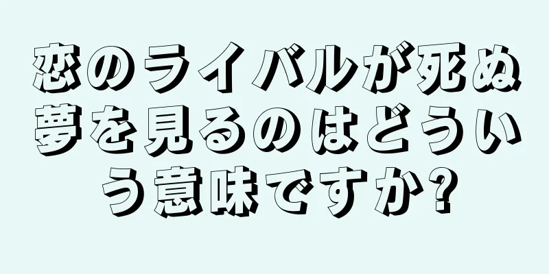 恋のライバルが死ぬ夢を見るのはどういう意味ですか?