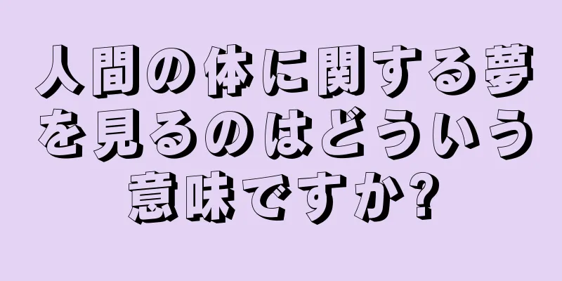 人間の体に関する夢を見るのはどういう意味ですか?