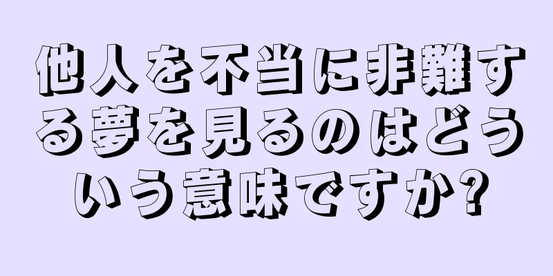 他人を不当に非難する夢を見るのはどういう意味ですか?