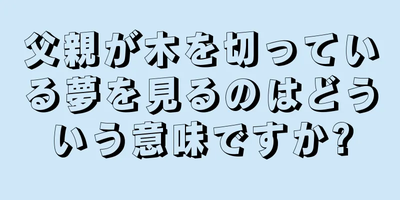 父親が木を切っている夢を見るのはどういう意味ですか?