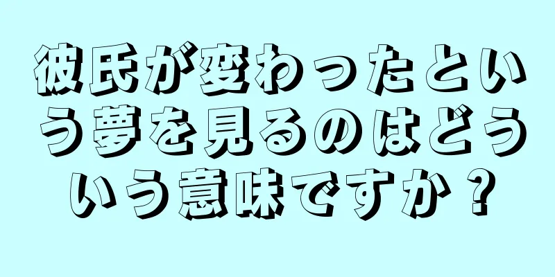 彼氏が変わったという夢を見るのはどういう意味ですか？