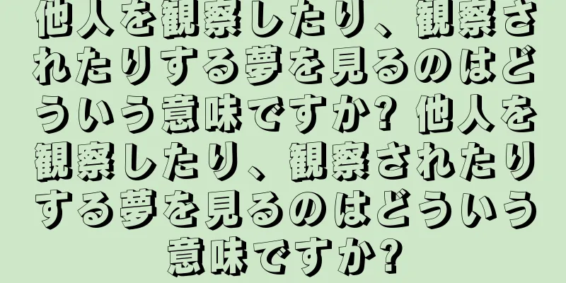 他人を観察したり、観察されたりする夢を見るのはどういう意味ですか? 他人を観察したり、観察されたりする夢を見るのはどういう意味ですか?