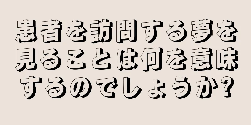 患者を訪問する夢を見ることは何を意味するのでしょうか?