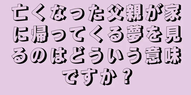 亡くなった父親が家に帰ってくる夢を見るのはどういう意味ですか？