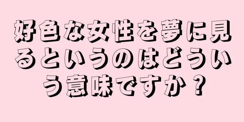 好色な女性を夢に見るというのはどういう意味ですか？