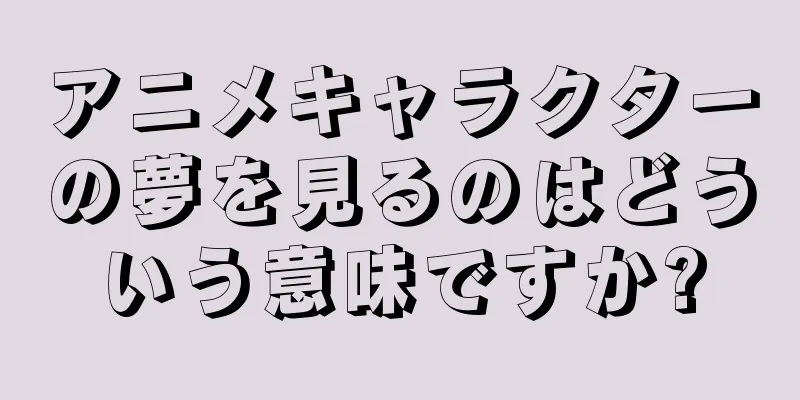 アニメキャラクターの夢を見るのはどういう意味ですか?