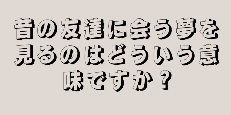 昔の友達に会う夢を見るのはどういう意味ですか？