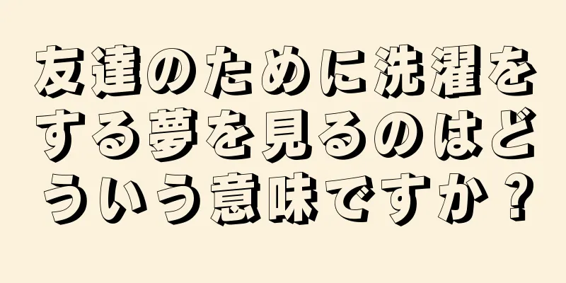 友達のために洗濯をする夢を見るのはどういう意味ですか？