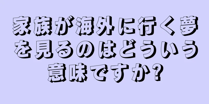 家族が海外に行く夢を見るのはどういう意味ですか?