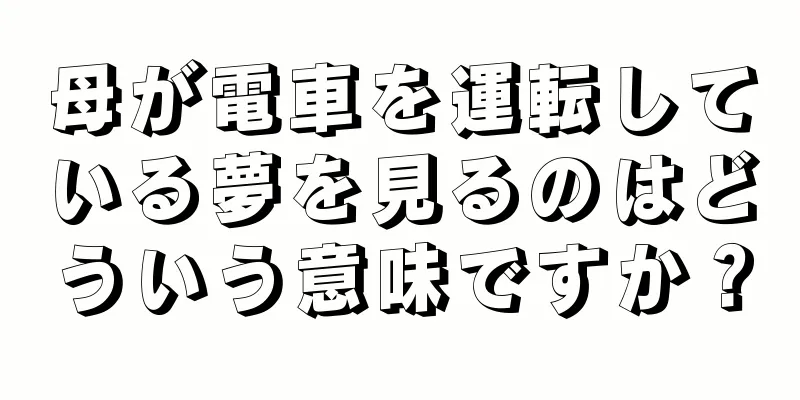 母が電車を運転している夢を見るのはどういう意味ですか？