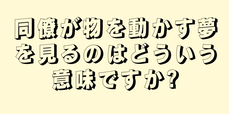 同僚が物を動かす夢を見るのはどういう意味ですか?