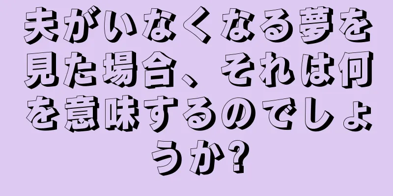 夫がいなくなる夢を見た場合、それは何を意味するのでしょうか?