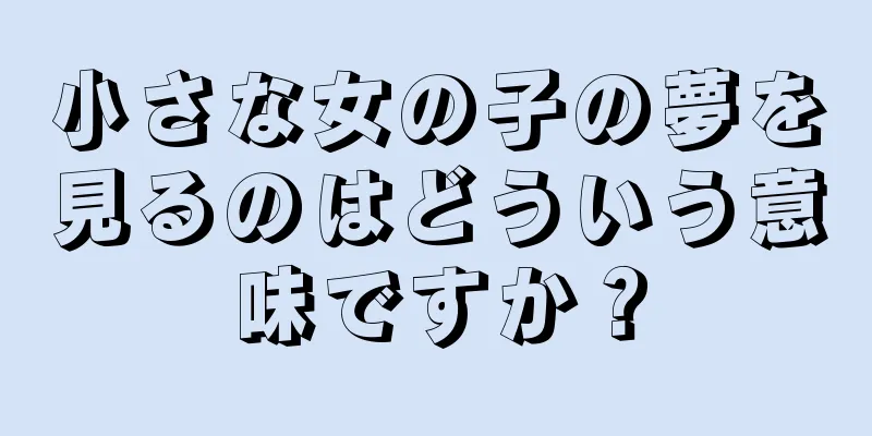 小さな女の子の夢を見るのはどういう意味ですか？