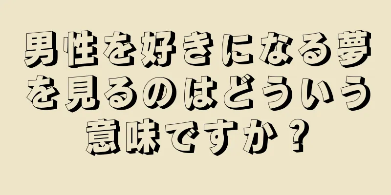 男性を好きになる夢を見るのはどういう意味ですか？