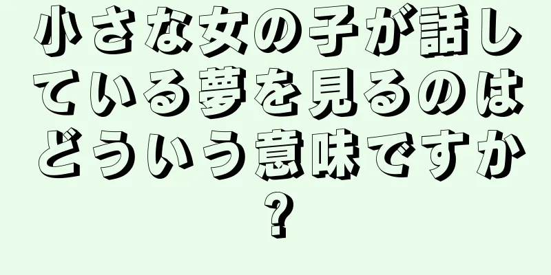 小さな女の子が話している夢を見るのはどういう意味ですか?