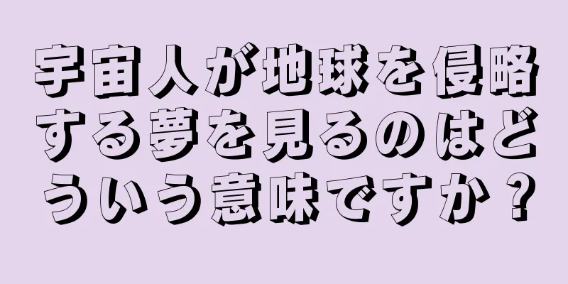 宇宙人が地球を侵略する夢を見るのはどういう意味ですか？