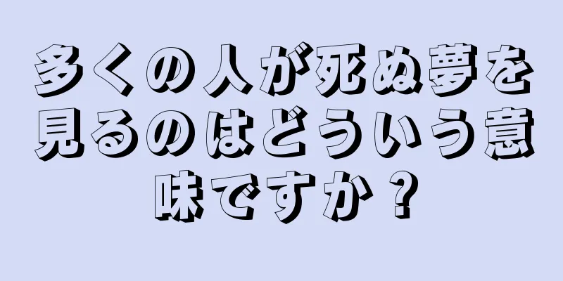 多くの人が死ぬ夢を見るのはどういう意味ですか？
