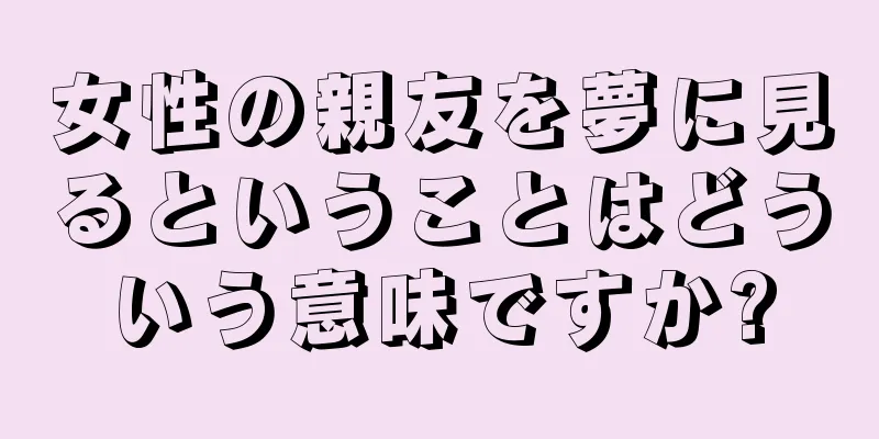 女性の親友を夢に見るということはどういう意味ですか?