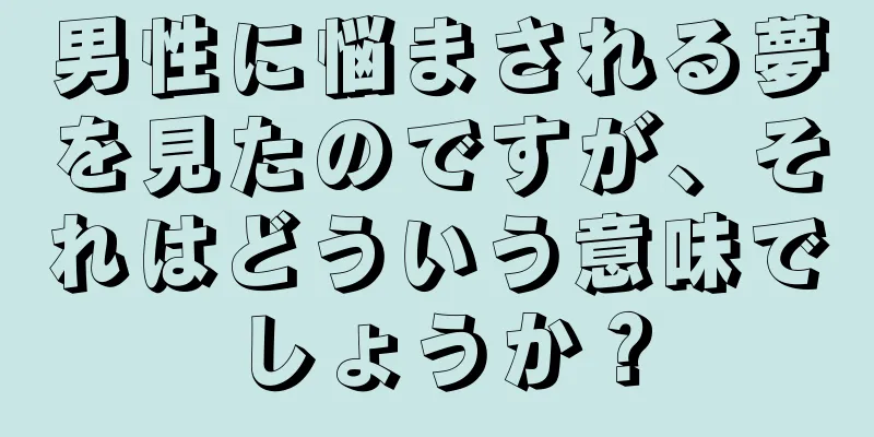 男性に悩まされる夢を見たのですが、それはどういう意味でしょうか？