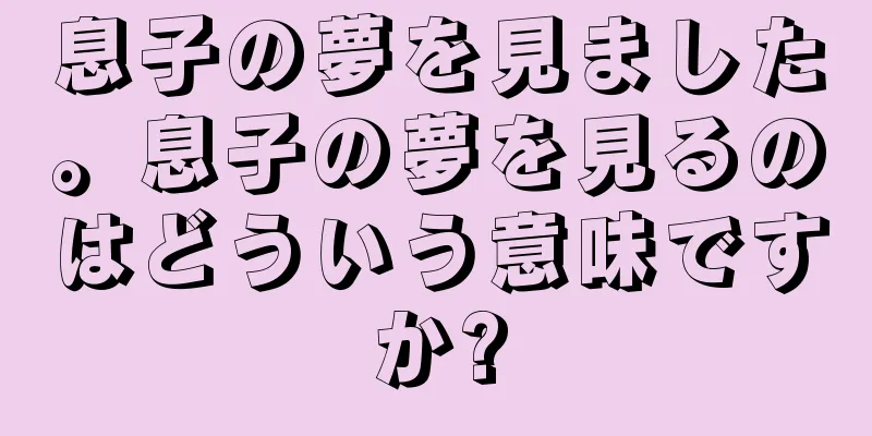 息子の夢を見ました。息子の夢を見るのはどういう意味ですか?
