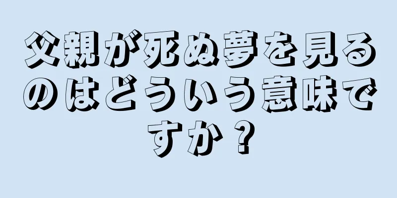 父親が死ぬ夢を見るのはどういう意味ですか？