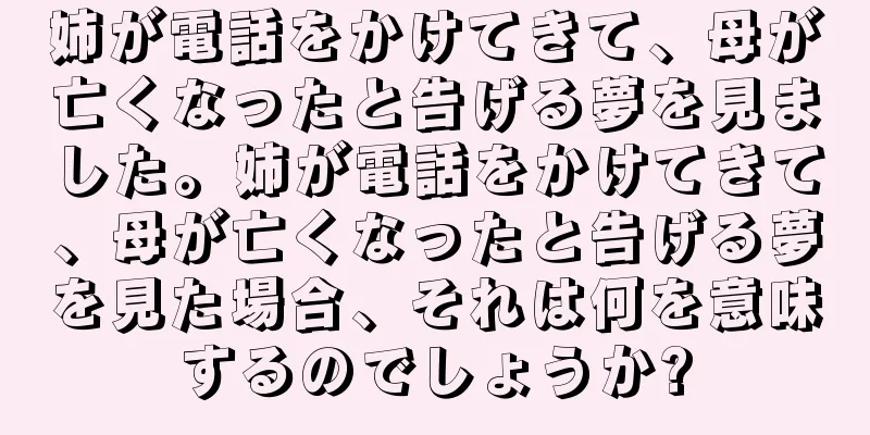 姉が電話をかけてきて、母が亡くなったと告げる夢を見ました。姉が電話をかけてきて、母が亡くなったと告げる夢を見た場合、それは何を意味するのでしょうか?