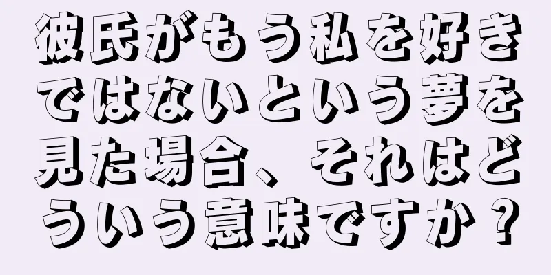 彼氏がもう私を好きではないという夢を見た場合、それはどういう意味ですか？