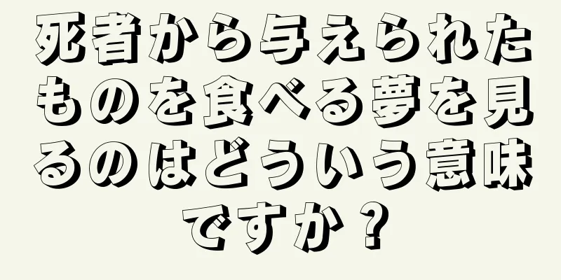死者から与えられたものを食べる夢を見るのはどういう意味ですか？