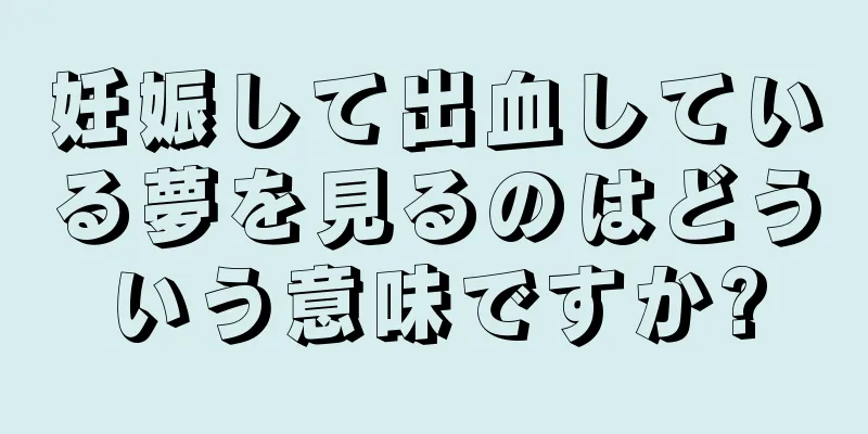妊娠して出血している夢を見るのはどういう意味ですか?