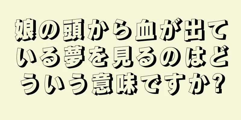 娘の頭から血が出ている夢を見るのはどういう意味ですか?
