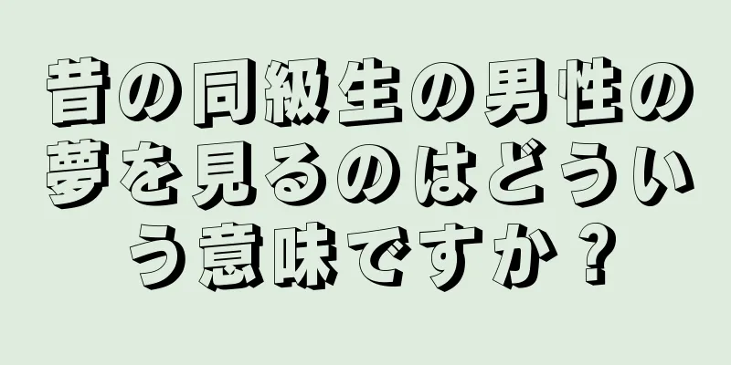 昔の同級生の男性の夢を見るのはどういう意味ですか？