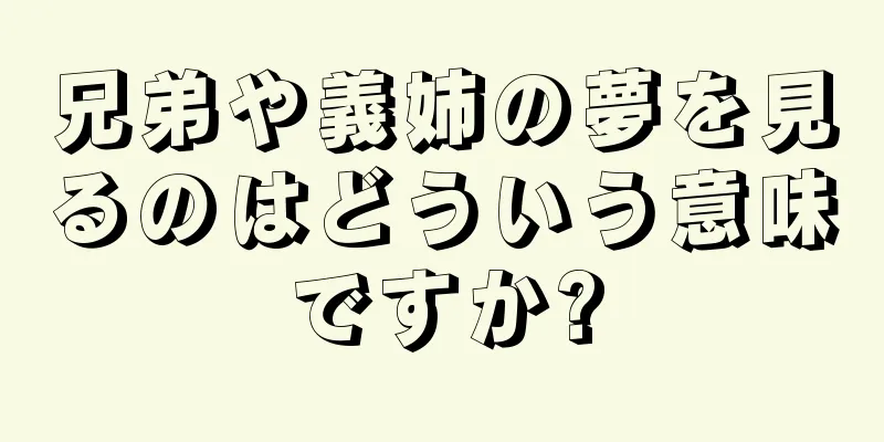 兄弟や義姉の夢を見るのはどういう意味ですか?