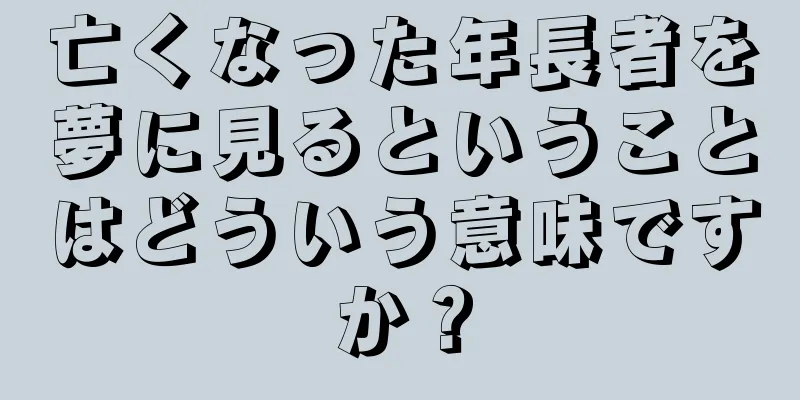 亡くなった年長者を夢に見るということはどういう意味ですか？