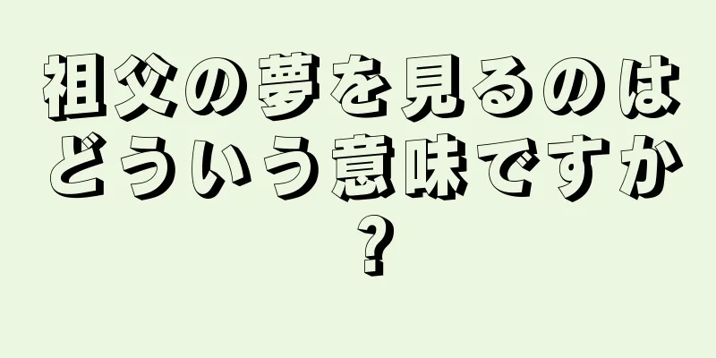 祖父の夢を見るのはどういう意味ですか？