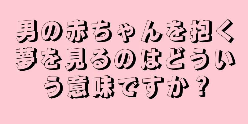 男の赤ちゃんを抱く夢を見るのはどういう意味ですか？
