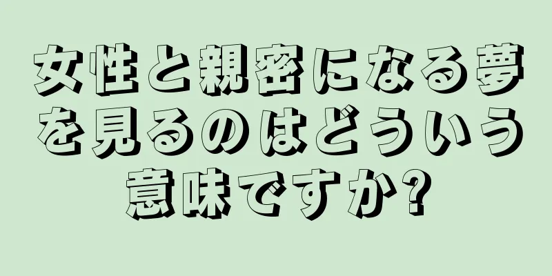 女性と親密になる夢を見るのはどういう意味ですか?