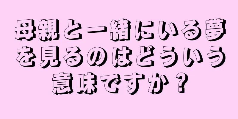 母親と一緒にいる夢を見るのはどういう意味ですか？