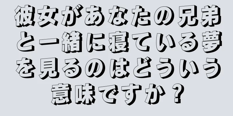 彼女があなたの兄弟と一緒に寝ている夢を見るのはどういう意味ですか？