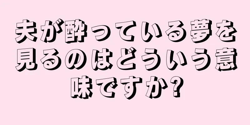 夫が酔っている夢を見るのはどういう意味ですか?