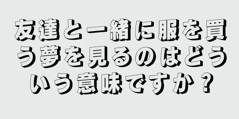 友達と一緒に服を買う夢を見るのはどういう意味ですか？