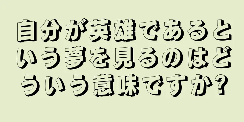自分が英雄であるという夢を見るのはどういう意味ですか?