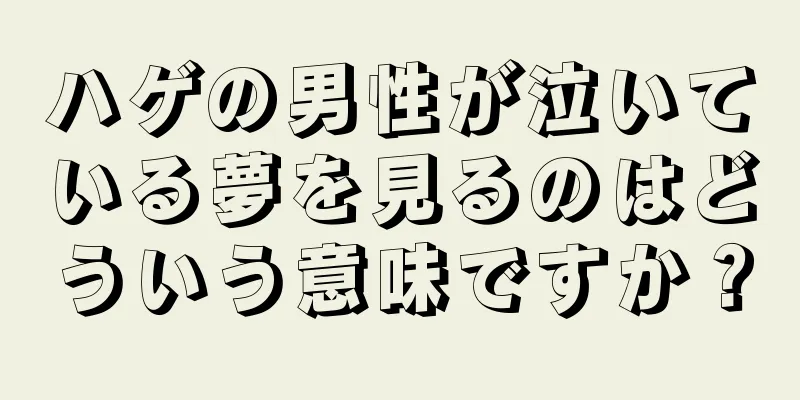 ハゲの男性が泣いている夢を見るのはどういう意味ですか？