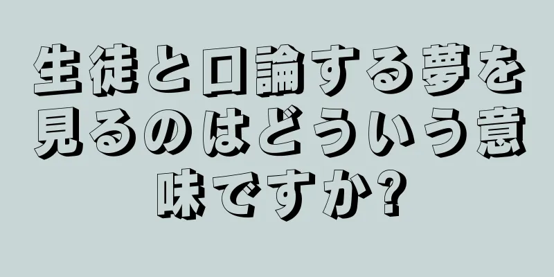 生徒と口論する夢を見るのはどういう意味ですか?