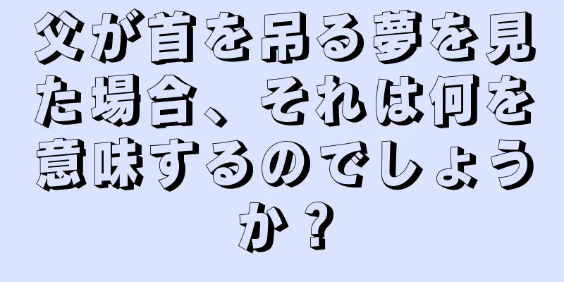 父が首を吊る夢を見た場合、それは何を意味するのでしょうか？
