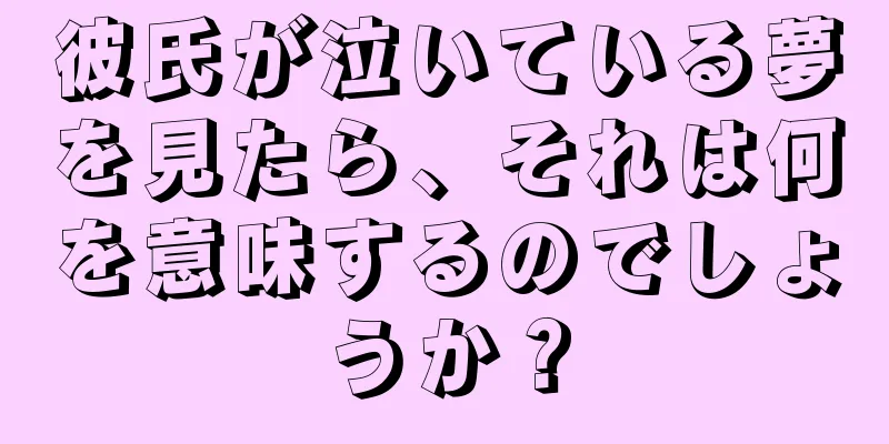 彼氏が泣いている夢を見たら、それは何を意味するのでしょうか？