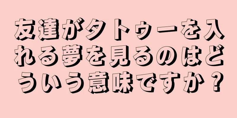 友達がタトゥーを入れる夢を見るのはどういう意味ですか？