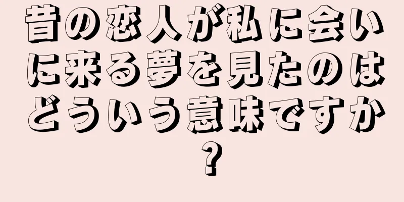 昔の恋人が私に会いに来る夢を見たのはどういう意味ですか？